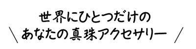 世界にひとつだけのあなたの真珠アクセサリー