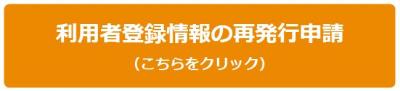 利用者登録情報の再発行申請はこちらをクリックしてください
